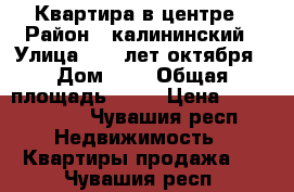 Квартира в центре › Район ­ калининский › Улица ­ 50 лет октября › Дом ­ 4 › Общая площадь ­ 57 › Цена ­ 2 300 000 - Чувашия респ. Недвижимость » Квартиры продажа   . Чувашия респ.